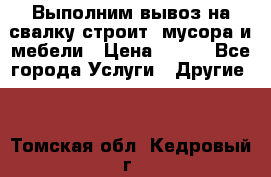 Выполним вывоз на свалку строит. мусора и мебели › Цена ­ 500 - Все города Услуги » Другие   . Томская обл.,Кедровый г.